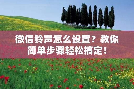 微信铃声怎么设置？教你简单步骤轻松搞定！