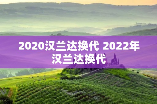 2020汉兰达换代 2022年汉兰达换代