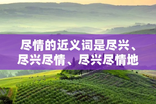 尽情的近义词是尽兴、尽兴尽情、尽兴尽情地、尽兴尽情地玩耍、尽兴尽情地享受。