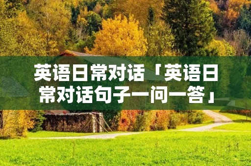 英语日常对话「英语日常对话句子一问一答」