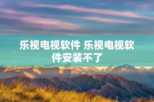 乐视电视软件 乐视电视软件安装不了