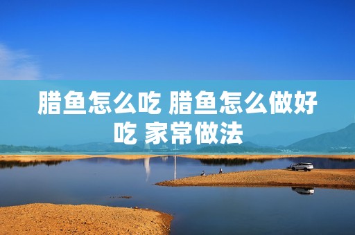 腊鱼怎么吃 腊鱼怎么做好吃 家常做法