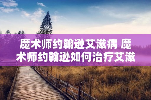 魔术师约翰逊艾滋病 魔术师约翰逊如何治疗艾滋病