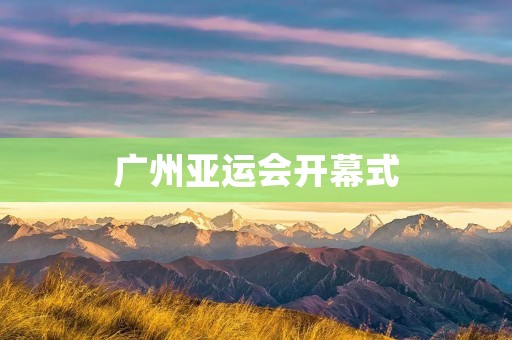 广州亚运会开幕式:璀璨绽放的体育盛宴 广州亚运会开幕式:璀璨绽放的体育盛宴