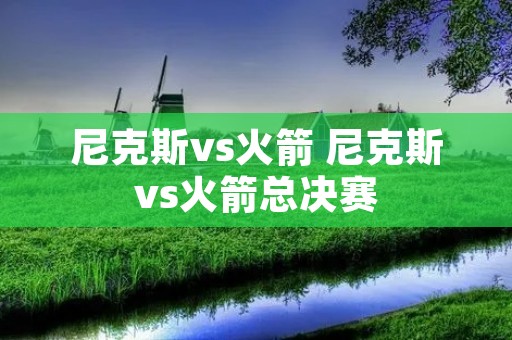 尼克斯vs火箭 尼克斯vs火箭总决赛 尼克斯vs火箭 尼克斯vs火箭总决赛