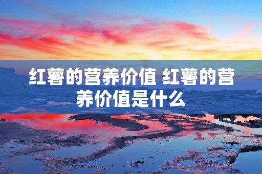 红薯的营养价值 红薯的营养价值是什么