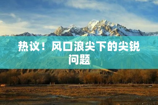 热议!风口浪尖下的尖锐问题