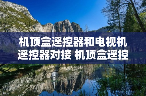 机顶盒遥控器和电视机遥控器对接 机顶盒遥控器和电视机遥控器对接移动机顶盒