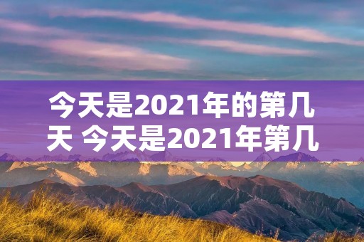 今天是2021年的第几天 今天是2021年第几周? 今天是2021年的第几天 今天是2021年第几周?