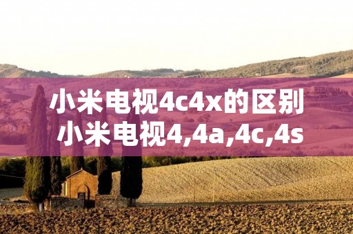 小米电视4c4x的区别 小米电视4,4a,4c,4s,4x的区别