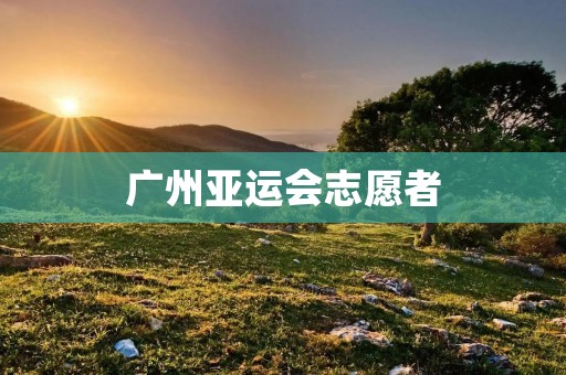 广州亚运会志愿者：用爱心和热情点亮运动盛宴