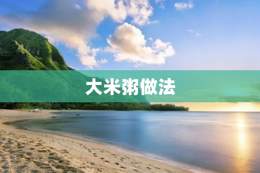 大米粥做法：简单易学，滋补养生