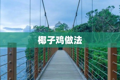 椰子鸡做法:椰香浓郁,口感鲜嫩,让你回味无穷 椰子鸡做法:椰香浓郁,口感鲜嫩,让你回味无穷