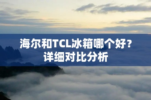 海尔和TCL冰箱哪个好？详细对比分析