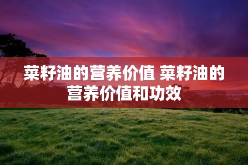 菜籽油的营养价值 菜籽油的营养价值和功效