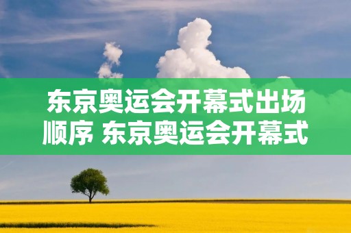 东京奥运会开幕式出场顺序 东京奥运会开幕式出场顺序视频 东京奥运会开幕式出场顺序 东京奥运会开幕式出场顺序视频