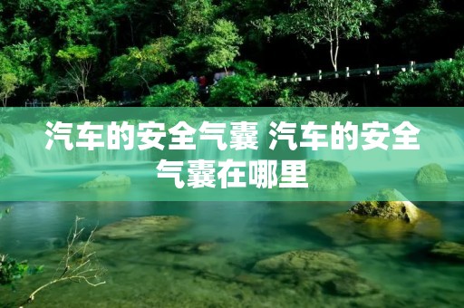 汽车的安全气囊 汽车的安全气囊在哪里 汽车的安全气囊 汽车的安全气囊在哪里