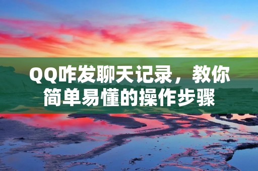 QQ咋发聊天记录，教你简单易懂的操作步骤