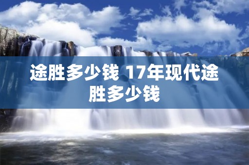 途胜多少钱 17年现代途胜多少钱