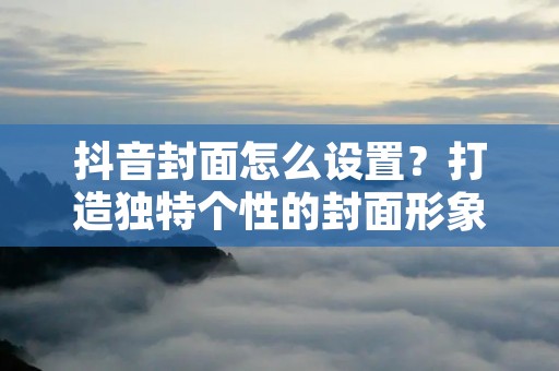 抖音封面怎么设置？打造独特个性的封面形象！