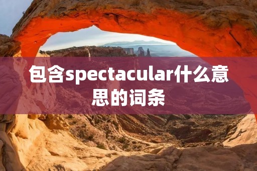 包含spectacular什么意思的词条 包含spectacular什么意思的词条