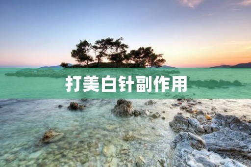 打美白针副作用:你需要了解的关键信息
