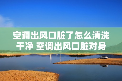 空调出风口脏了怎么清洗干净 空调出风口脏对身体的危害