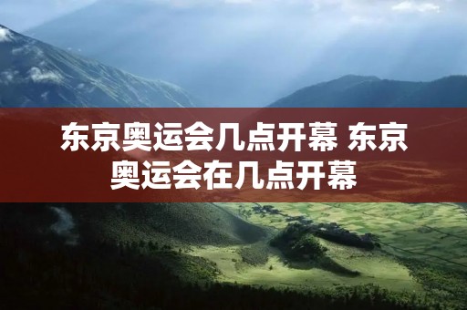 东京奥运会几点开幕 东京奥运会在几点开幕 东京奥运会几点开幕 东京奥运会在几点开幕