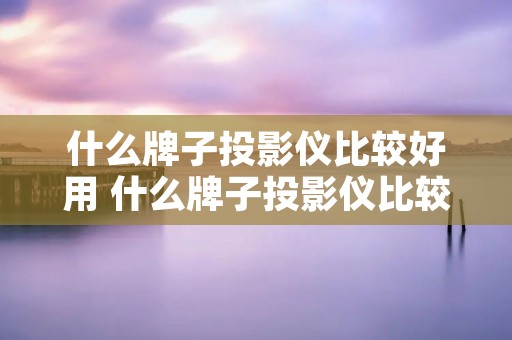 什么牌子投影仪比较好用 什么牌子投影仪比较好用,性价比高呢?