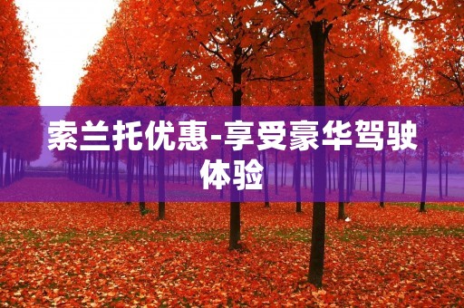 索兰托优惠-享受豪华驾驶体验 索兰托优惠-享受豪华驾驶体验