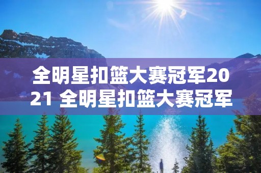 全明星扣篮大赛冠军2021 全明星扣篮大赛冠军奖金 全明星扣篮大赛冠军2021 全明星扣篮大赛冠军奖金