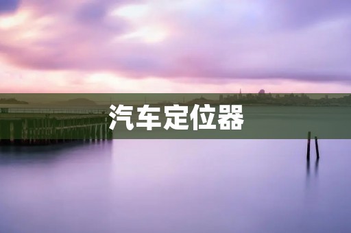 汽车定位器:保护您的行车安全 汽车定位器:保护您的行车安全