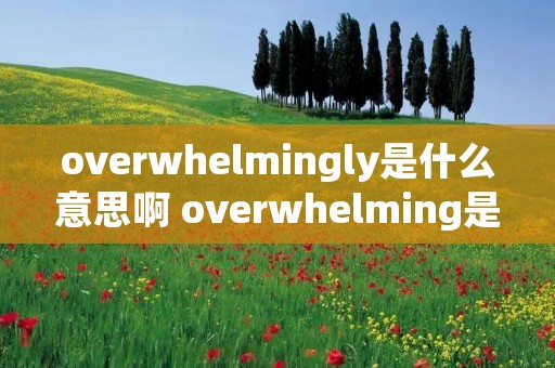 overwhelmingly是什么意思啊 overwhelming是什么意思中文翻译