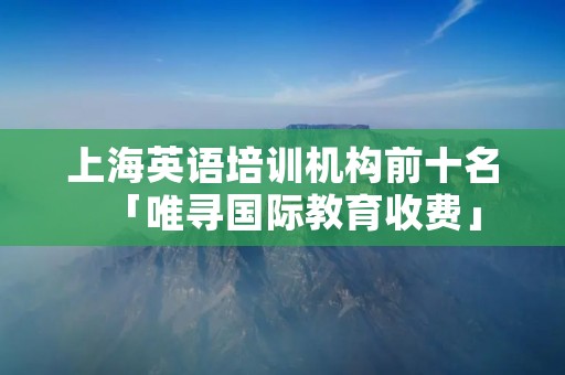 上海英语培训机构前十名「唯寻国际教育收费」 上海英语培训机构前十名「唯寻国际教育收费」