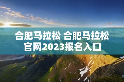 合肥马拉松 合肥马拉松官网2023报名入口 合肥马拉松 合肥马拉松官网2023报名入口