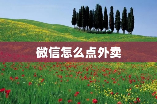 微信怎么点外卖:一步步教你如何使用微信点外卖