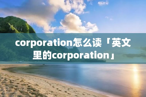 corporation怎么读「英文里的corporation」