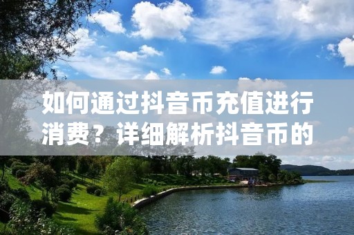 如何通过抖音币充值进行消费?详细解析抖音币的充值方法及步骤