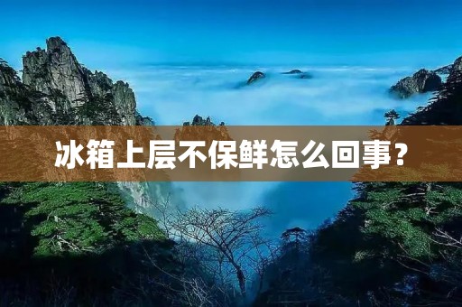 冰箱上层不保鲜怎么回事? 冰箱上层不保鲜怎么回事?