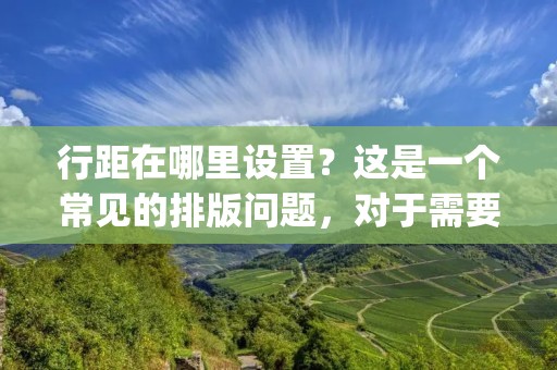 行距在哪里设置?这是一个常见的排版问题,对于需要进行文本编辑和排版的人来说,了解如何设置行距是非常重要的。在大多数文字处理软件中,包括Microsoft Word、Google Docs和Adobe InDesign等,都提供了行距设置的功能,让用户可以根据自己的需要来调整行距。
