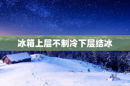 冰箱上层不制冷下层结冰:原因与解决方法 冰箱上层不制冷下层结冰:原因与解决方法