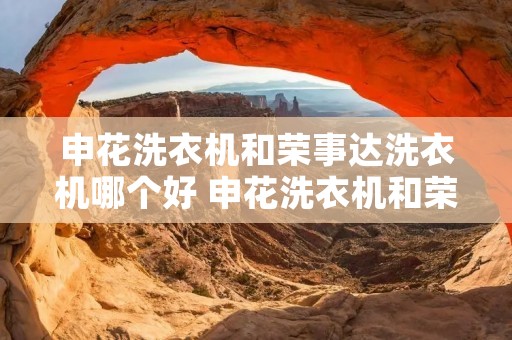 申花洗衣机和荣事达洗衣机哪个好 申花洗衣机和荣事达洗衣机哪个好用