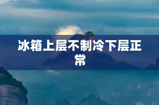冰箱上层不制冷下层正常:原因与解决方案 冰箱上层不制冷下层正常:原因与解决方案