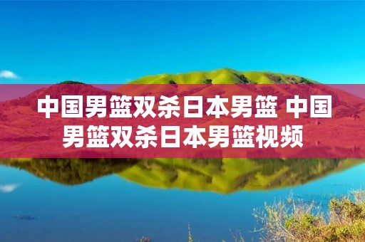 中国男篮双杀日本男篮 中国男篮双杀日本男篮视频 中国男篮双杀日本男篮 中国男篮双杀日本男篮视频