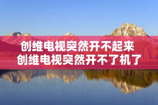 创维电视突然开不起来 创维电视突然开不了机了,怎么办