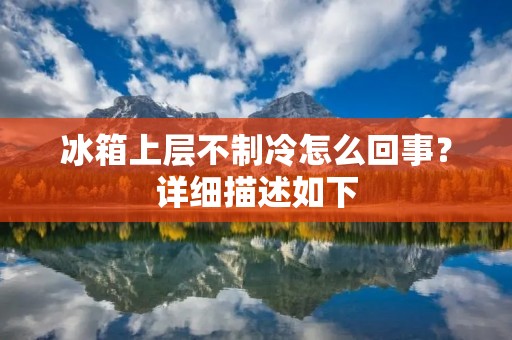 冰箱上层不制冷怎么回事?详细描述如下: 冰箱上层不制冷怎么回事?详细描述如下: