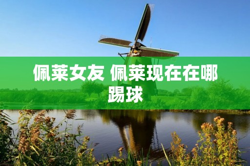 佩莱女友 佩莱现在在哪踢球 佩莱女友 佩莱现在在哪踢球