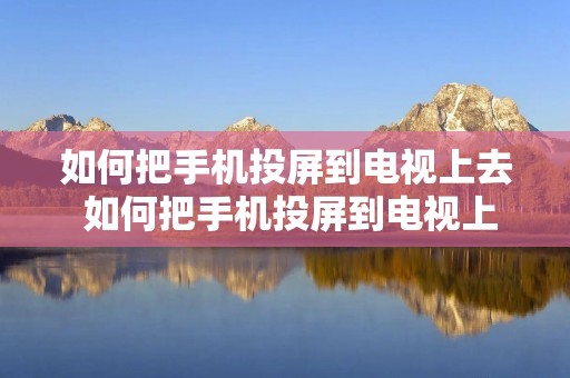 如何把手机投屏到电视上去 如何把手机投屏到电视上去看