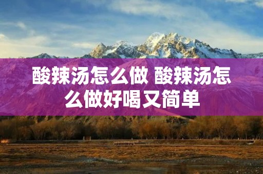 酸辣汤怎么做 酸辣汤怎么做好喝又简单