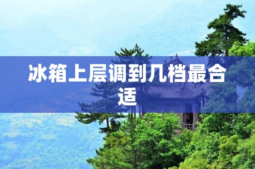 冰箱上层调到几档最合适 冰箱上层调到几档最合适